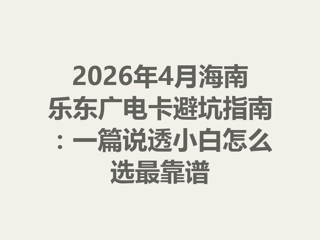 2026年4月海南乐东广电卡避坑指南：一篇说透小白怎么选最靠谱