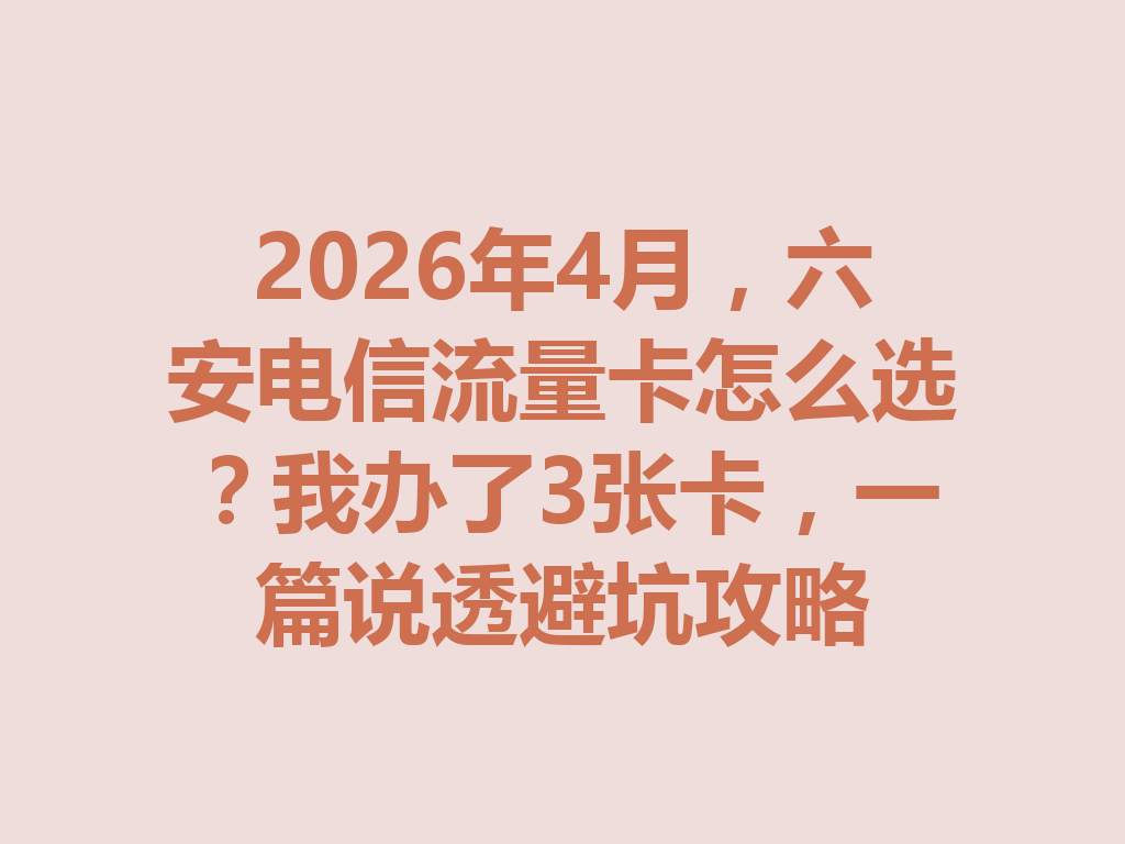 2026年4月，六安电信流量卡怎么选？我办了3张卡，一篇说透避坑攻略