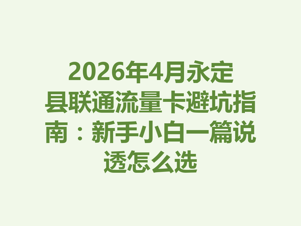 2026年4月永定县联通流量卡避坑指南：新手小白一篇说透怎么选