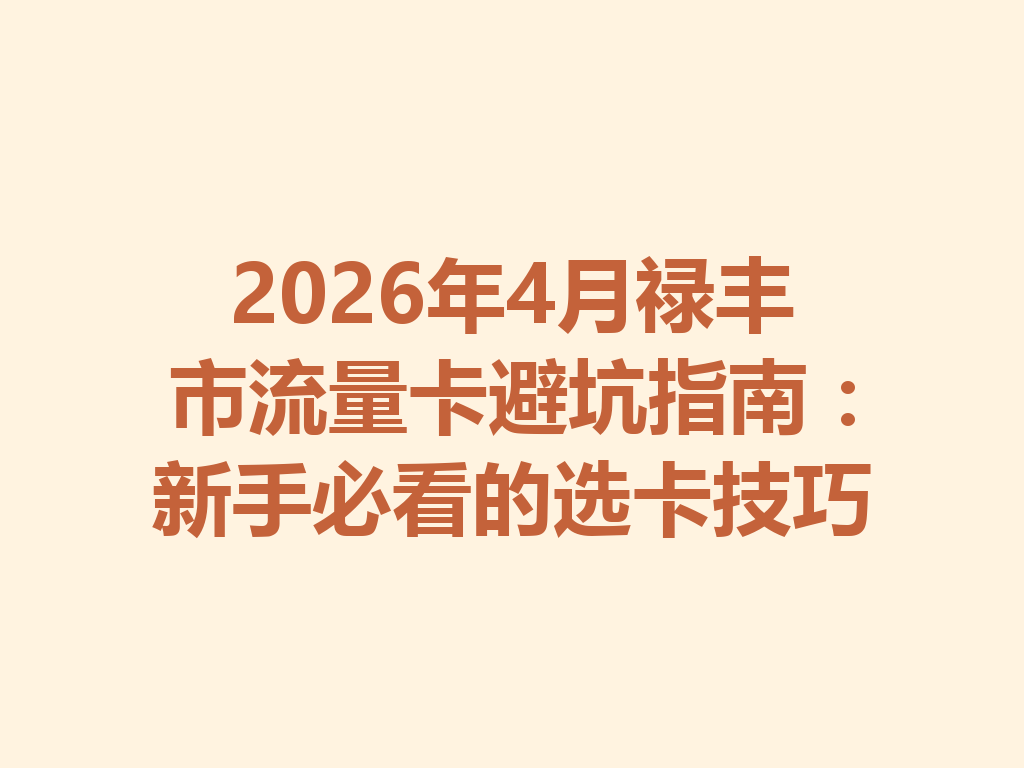 2026年4月禄丰市流量卡避坑指南：新手必看的选卡技巧