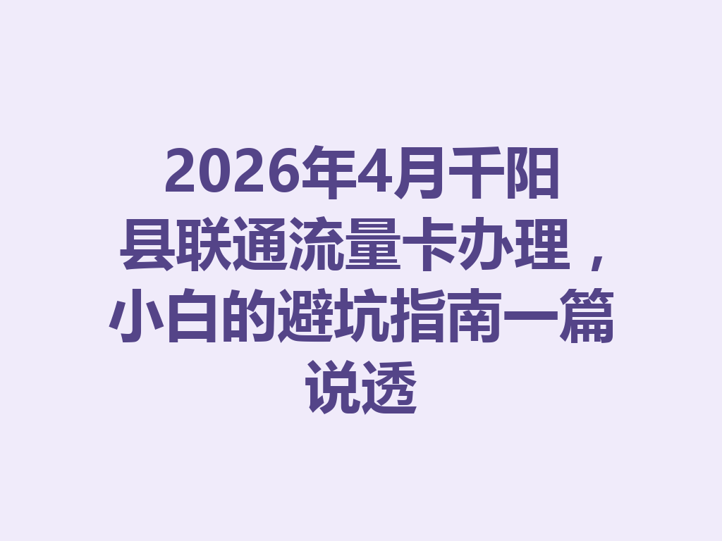 2026年4月千阳县联通流量卡办理，小白的避坑指南一篇说透