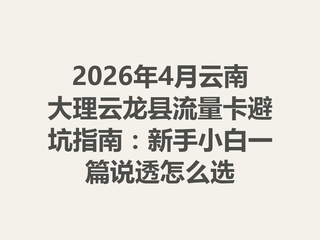 2026年4月云南大理云龙县流量卡避坑指南：新手小白一篇说透怎么选