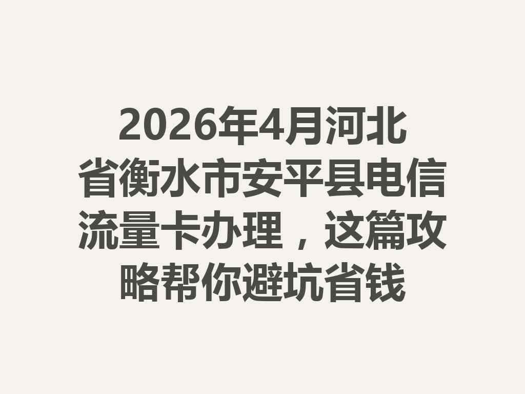 2026年4月河北省衡水市安平县电信流量卡办理，这篇攻略帮你避坑省钱