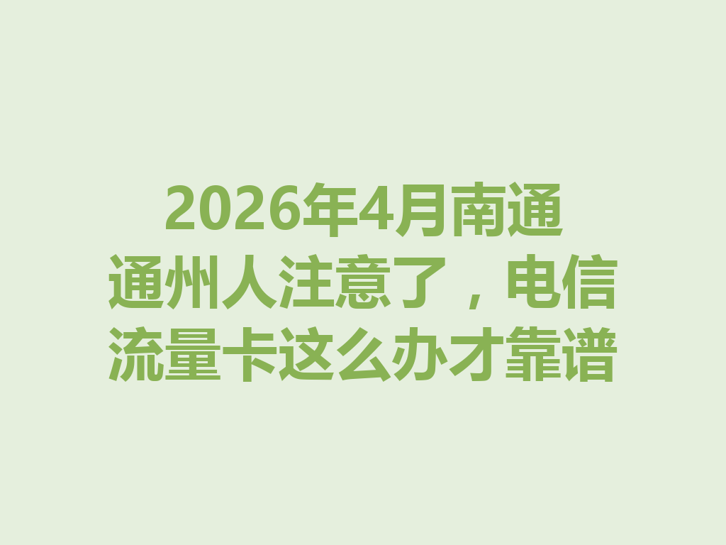 2026年4月南通通州人注意了，电信流量卡这么办才靠谱