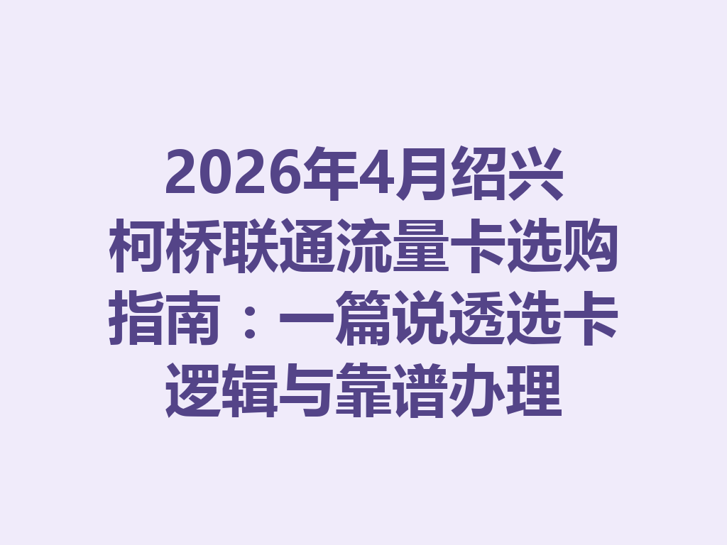 2026年4月绍兴柯桥联通流量卡选购指南：一篇说透选卡逻辑与靠谱办理