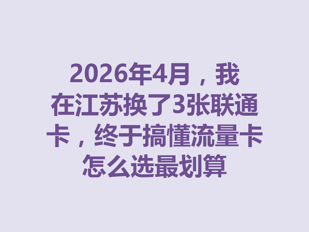 2026年4月，我在江苏换了3张联通卡，终于搞懂流量卡怎么选最划算