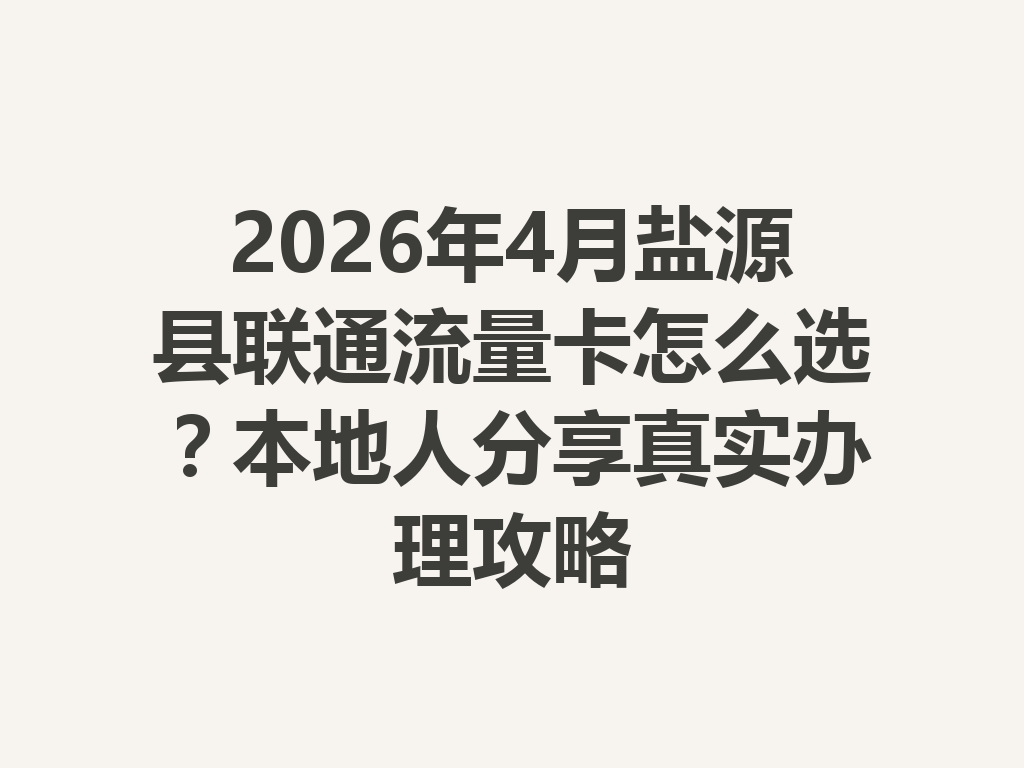 2026年4月盐源县联通流量卡怎么选？本地人分享真实办理攻略
