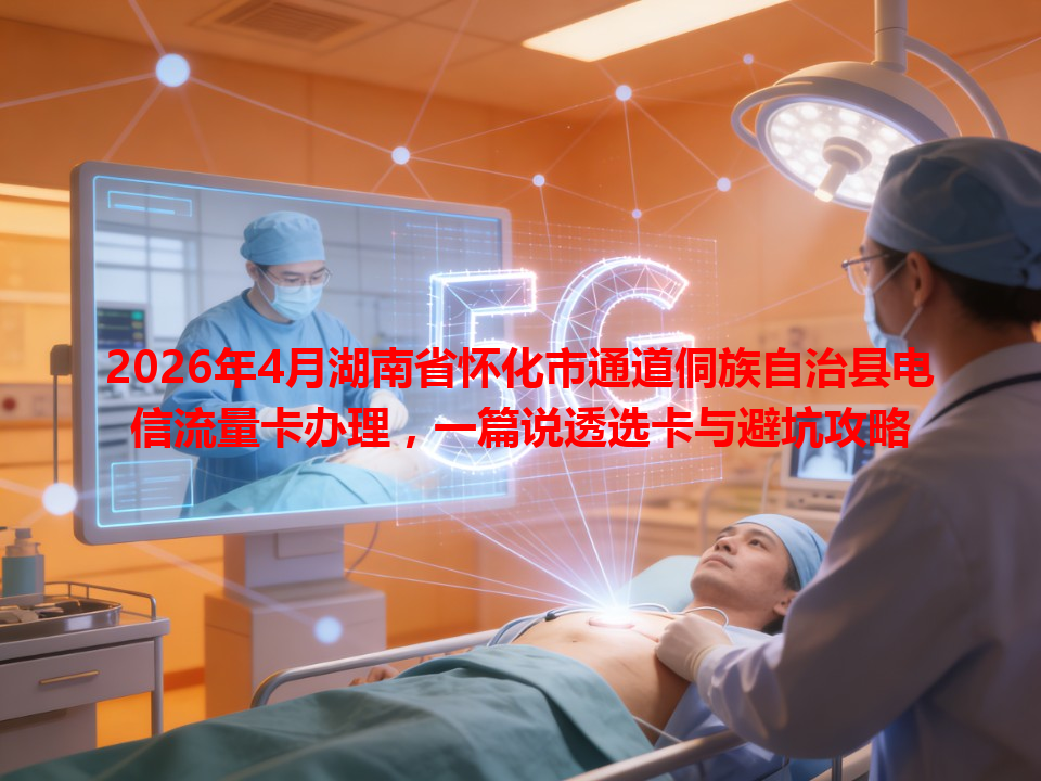 2026年4月湖南省怀化市通道侗族自治县电信流量卡办理，一篇说透选卡与避坑攻略