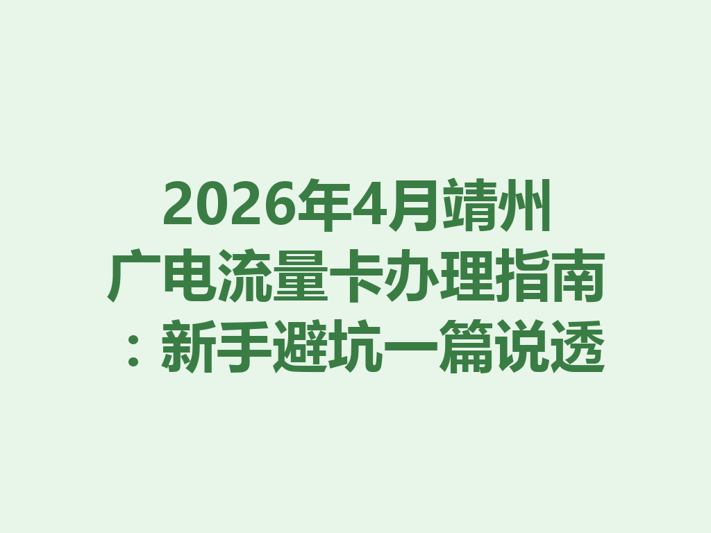 2026年4月靖州广电流量卡办理指南：新手避坑一篇说透