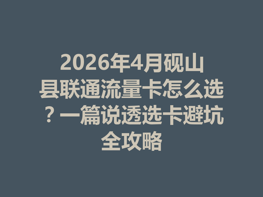 2026年4月砚山县联通流量卡怎么选？一篇说透选卡避坑全攻略