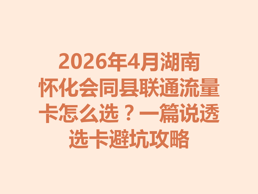 2026年4月湖南怀化会同县联通流量卡怎么选？一篇说透选卡避坑攻略