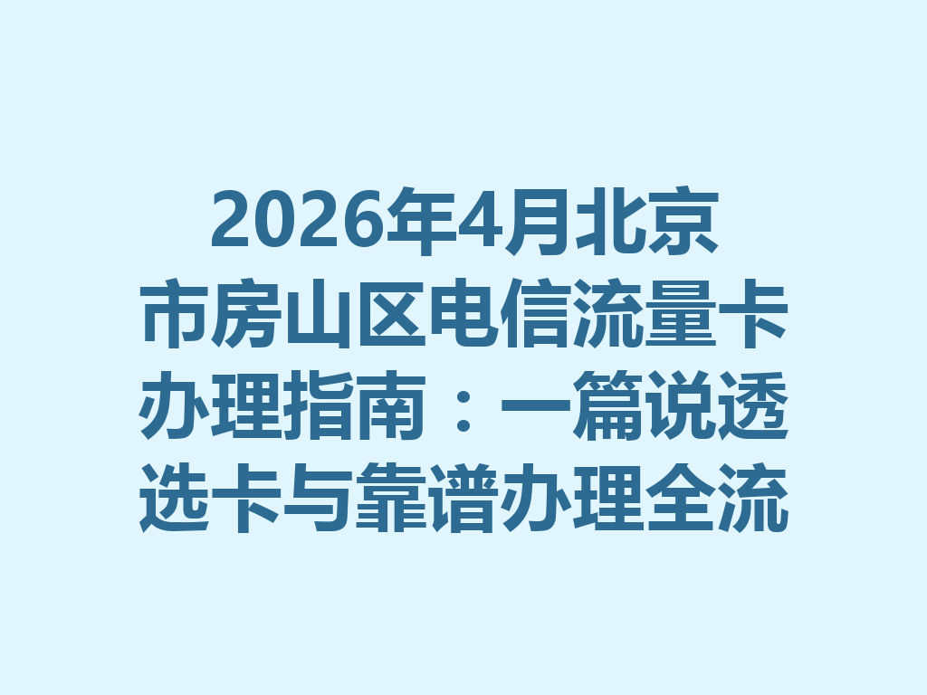 2026年4月北京市房山区电信流量卡办理指南：一篇说透选卡与靠谱办理全流程