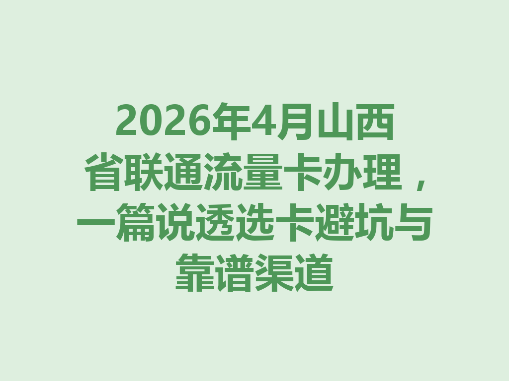 2026年4月山西省联通流量卡办理，一篇说透选卡避坑与靠谱渠道