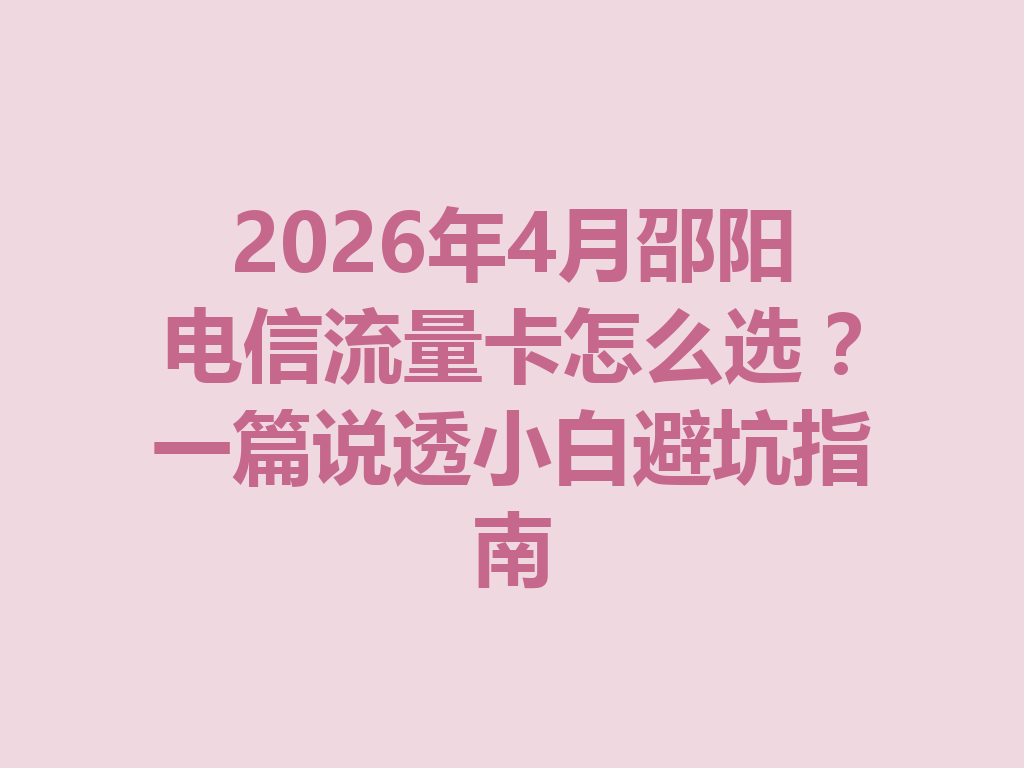 2026年4月邵阳电信流量卡怎么选？一篇说透小白避坑指南
