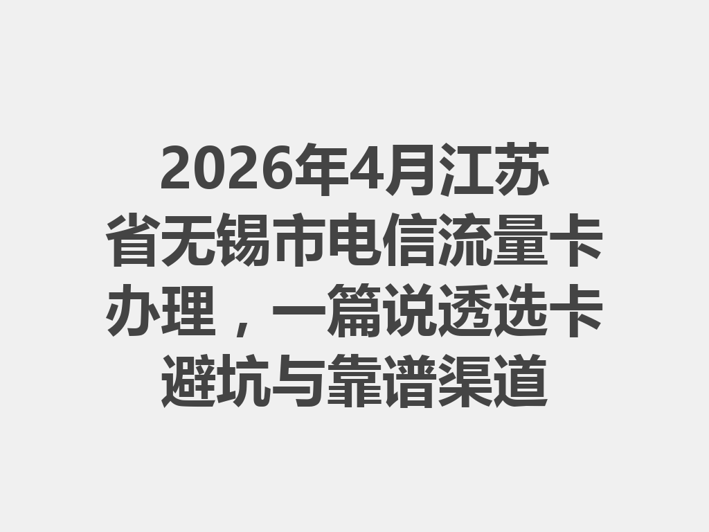 2026年4月江苏省无锡市电信流量卡办理，一篇说透选卡避坑与靠谱渠道