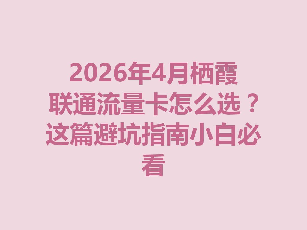 2026年4月栖霞联通流量卡怎么选？这篇避坑指南小白必看