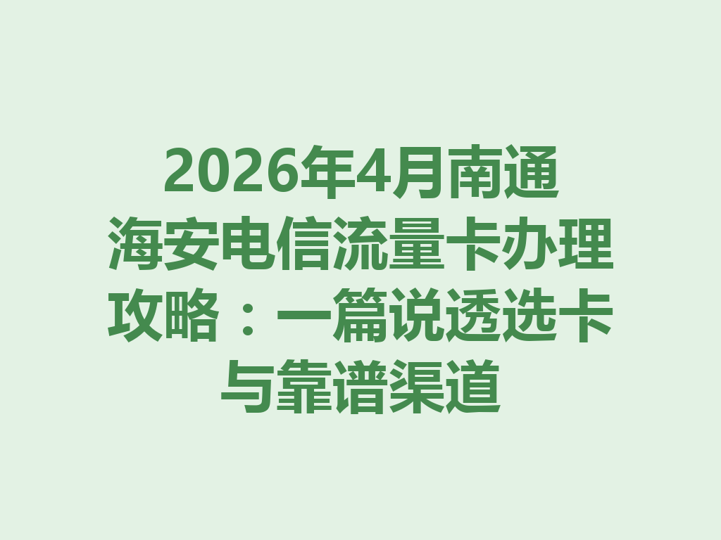 2026年4月南通海安电信流量卡办理攻略：一篇说透选卡与靠谱渠道