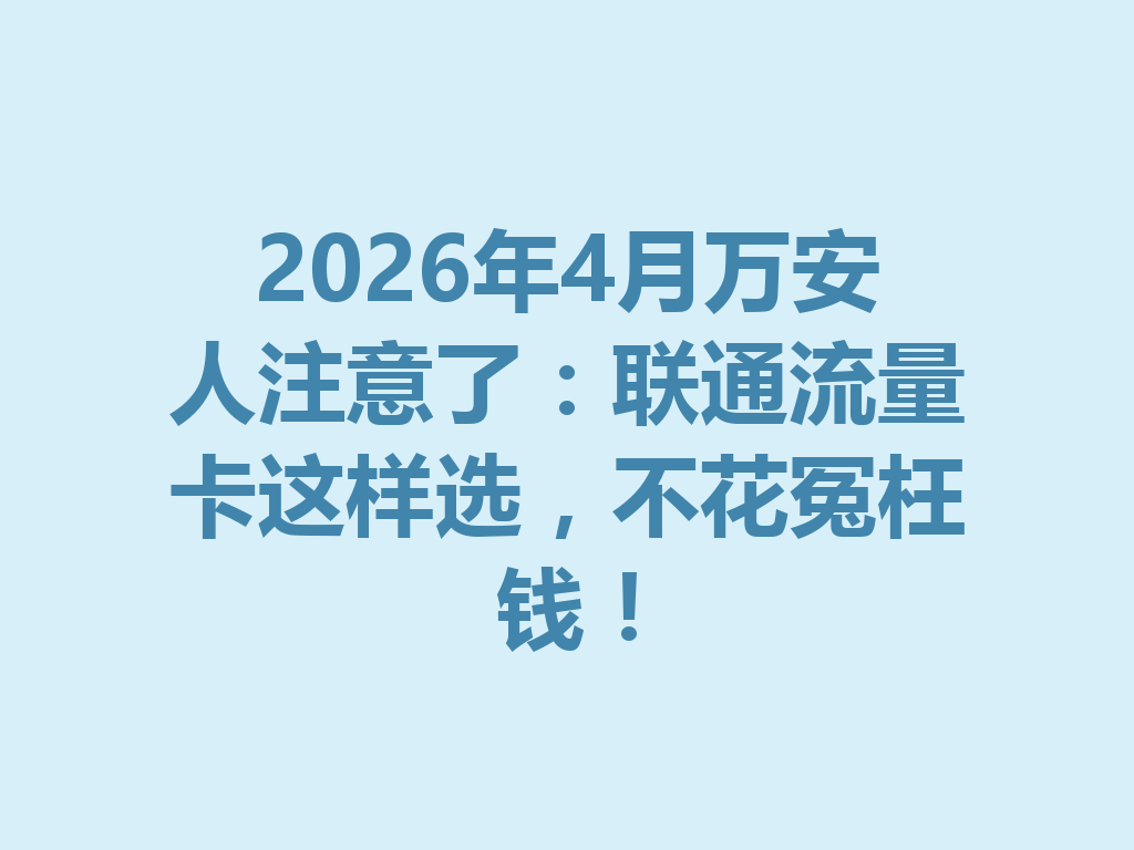 2026年4月万安人注意了：联通流量卡这样选，不花冤枉钱！