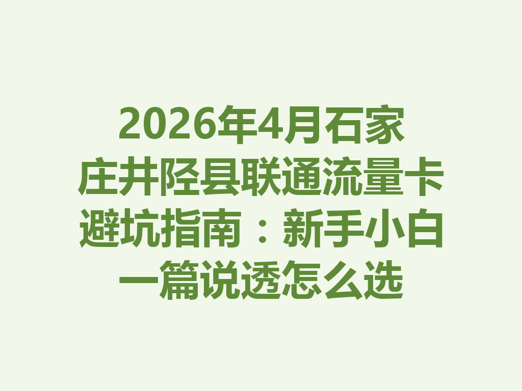 2026年4月石家庄井陉县联通流量卡避坑指南：新手小白一篇说透怎么选