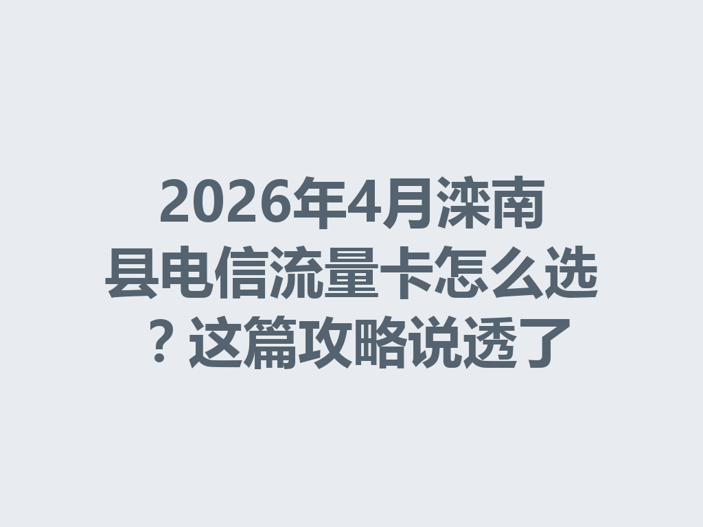 2026年4月滦南县电信流量卡怎么选？这篇攻略说透了