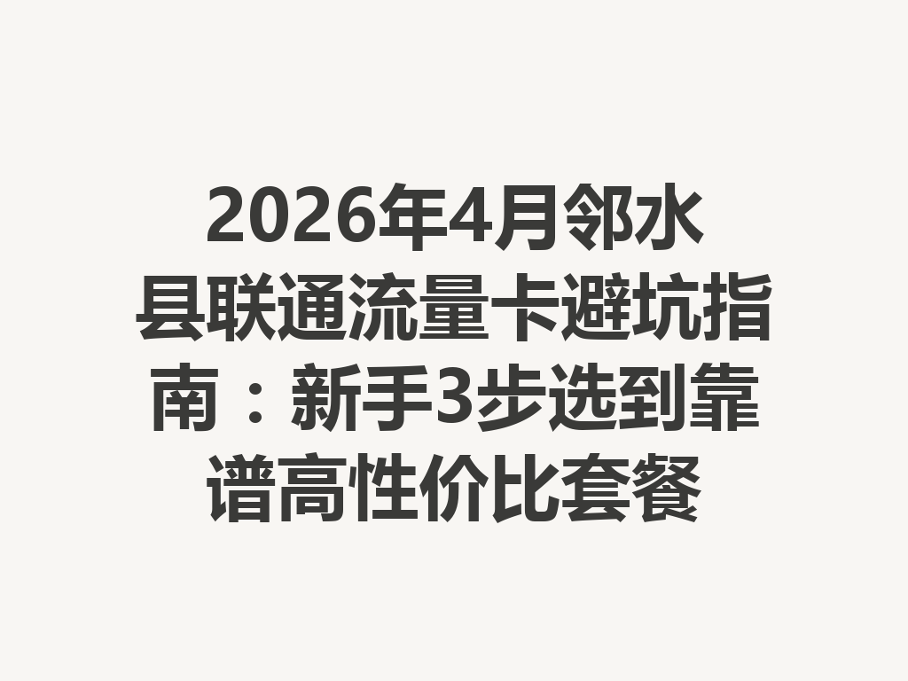 2026年4月邻水县联通流量卡避坑指南：新手3步选到靠谱高性价比套餐