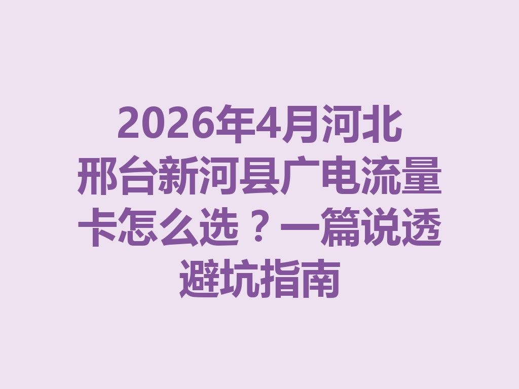 2026年4月河北邢台新河县广电流量卡怎么选？一篇说透避坑指南