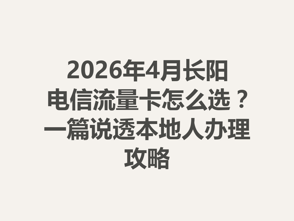 2026年4月长阳电信流量卡怎么选？一篇说透本地人办理攻略