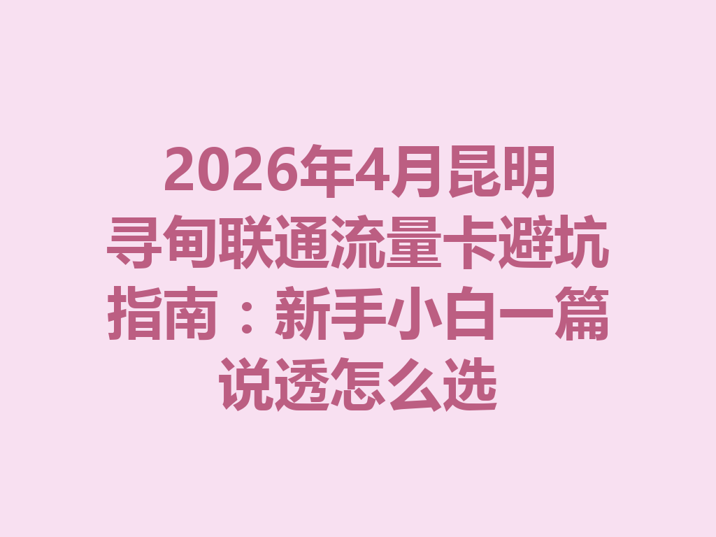 2026年4月昆明寻甸联通流量卡避坑指南：新手小白一篇说透怎么选