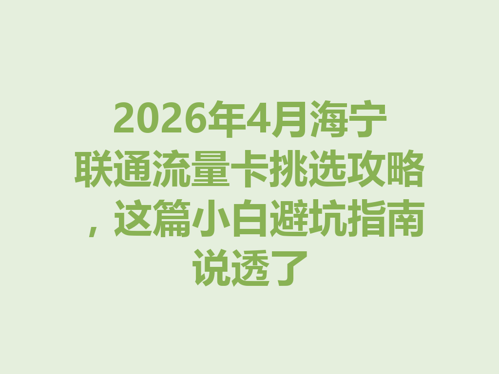 2026年4月海宁联通流量卡挑选攻略，这篇小白避坑指南说透了
