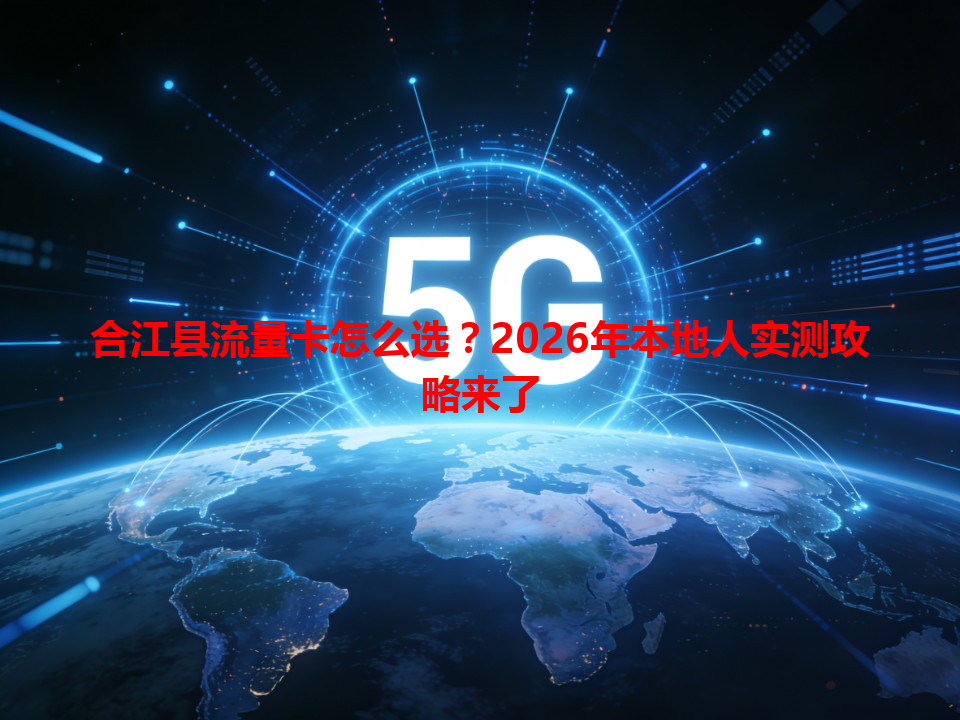 合江县流量卡怎么选？2026年本地人实测攻略来了