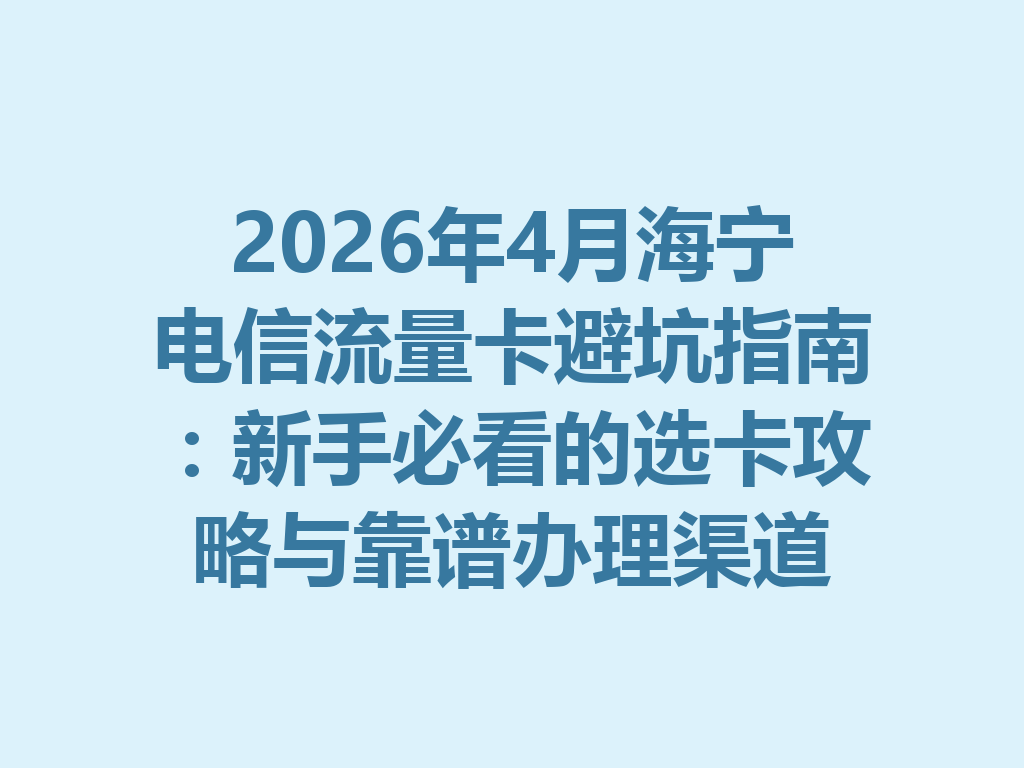 2026年4月海宁电信流量卡避坑指南：新手必看的选卡攻略与靠谱办理渠道